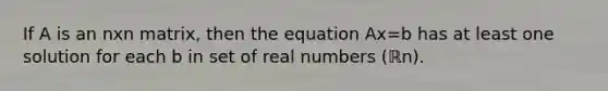 If A is an nxn ​matrix, then the equation Ax=b has at least one solution for each b in set of real numbers (ℝn).