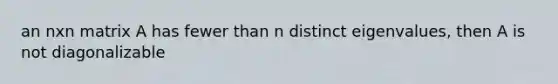 an nxn matrix A has fewer than n distinct eigenvalues, then A is not diagonalizable