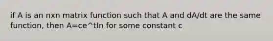 if A is an nxn matrix function such that A and dA/dt are the same function, then A=ce^tIn for some constant c