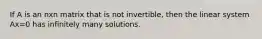 If A is an nxn matrix that is not invertible, then the linear system Ax=0 has infinitely many solutions.