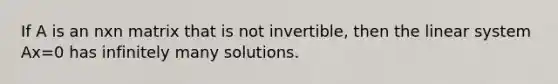 If A is an nxn matrix that is not invertible, then the linear system Ax=0 has infinitely many solutions.