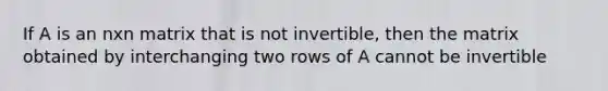 If A is an nxn matrix that is not invertible, then the matrix obtained by interchanging two rows of A cannot be invertible