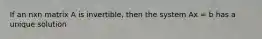 If an nxn matrix A is invertible, then the system Ax = b has a unique solution