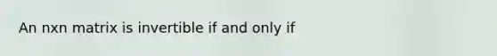 An nxn matrix is invertible if and only if