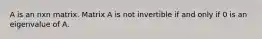 A is an nxn matrix. Matrix A is not invertible if and only if 0 is an eigenvalue of A.