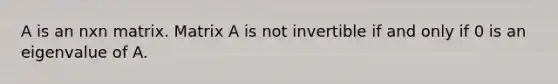 A is an nxn matrix. Matrix A is not invertible if and only if 0 is an eigenvalue of A.