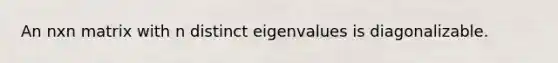An nxn matrix with n distinct eigenvalues is diagonalizable.