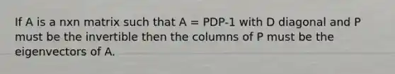 If A is a nxn matrix such that A = PDP-1 with D diagonal and P must be the invertible then the columns of P must be the eigenvectors of A.