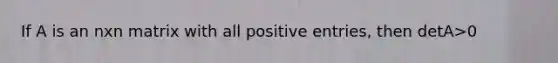 If A is an nxn matrix with all positive entries, then detA>0