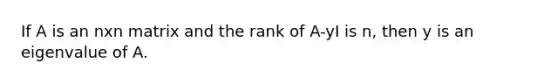 If A is an nxn matrix and the rank of A-yI is n, then y is an eigenvalue of A.