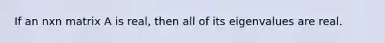 If an nxn matrix A is real, then all of its eigenvalues are real.