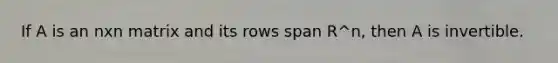 If A is an nxn matrix and its rows span R^n, then A is invertible.