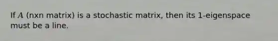 If 𝐴 (nxn matrix) is a stochastic matrix, then its 1-eigenspace must be a line.