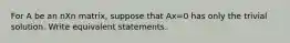 For A be an nXn matrix, suppose that Ax=0 has only the trivial solution. Write equivalent statements.