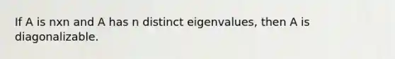 If A is nxn and A has n distinct eigenvalues, then A is diagonalizable.