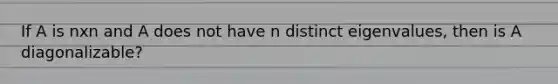 If A is nxn and A does not have n distinct eigenvalues, then is A diagonalizable?