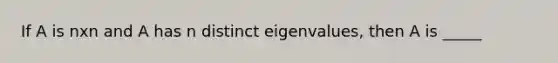 If A is nxn and A has n distinct eigenvalues, then A is _____