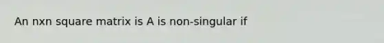 An nxn square matrix is A is non-singular if