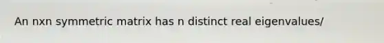 An nxn symmetric matrix has n distinct real eigenvalues/