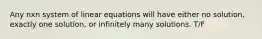 Any nxn system of linear equations will have either no solution, exactly one solution, or infinitely many solutions. T/F