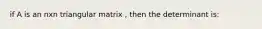 if A is an nxn triangular matrix , then the determinant is: