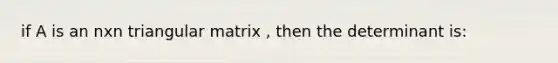 if A is an nxn triangular matrix , then the determinant is: