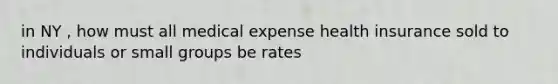 in NY , how must all medical expense health insurance sold to individuals or small groups be rates