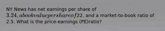 NY News has net earnings per share of 3.24, a book value per share of22, and a market-to-book ratio of 2.5. What is the price-earnings (PE)ratio?