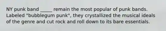 NY punk band _____ remain the most popular of punk bands. Labeled "bubblegum punk", they crystallized the musical ideals of the genre and cut rock and roll down to its bare essentials.