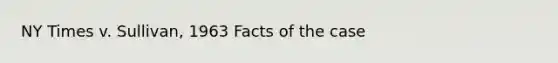 NY Times v. Sullivan, 1963 Facts of the case