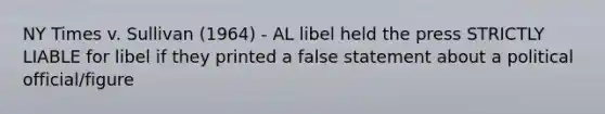 NY Times v. Sullivan (1964) - AL libel held the press STRICTLY LIABLE for libel if they printed a false statement about a political official/figure