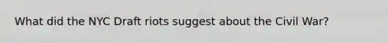 What did the NYC Draft riots suggest about the Civil War?