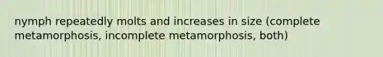 nymph repeatedly molts and increases in size (complete metamorphosis, incomplete metamorphosis, both)