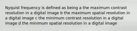 Nyquist frequency is defined as being a the maximum contrast resolution in a digital image b the maximum spatial resolution in a digital image c the minimum contrast resolution in a digital image d the minimum spatial resolution in a digital image