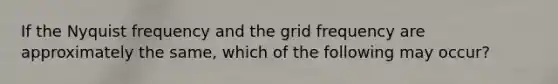 If the Nyquist frequency and the grid frequency are approximately the same, which of the following may occur?