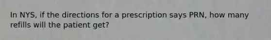 In NYS, if the directions for a prescription says PRN, how many refills will the patient get?