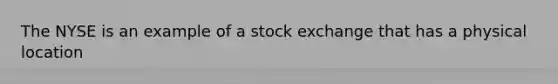 The NYSE is an example of a stock exchange that has a physical location