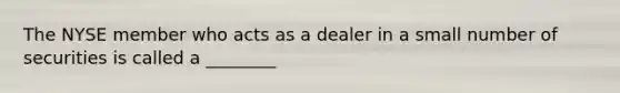 The NYSE member who acts as a dealer in a small number of securities is called a ________