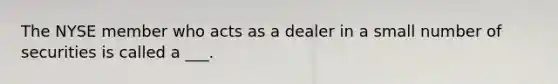 The NYSE member who acts as a dealer in a small number of securities is called a ___.