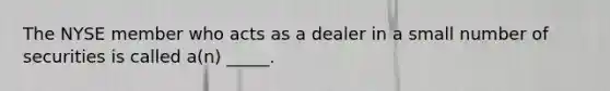 The NYSE member who acts as a dealer in a small number of securities is called a(n) _____.