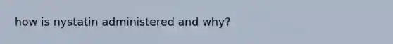 how is nystatin administered and why?