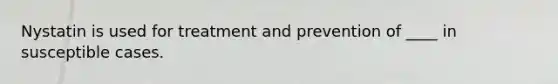 Nystatin is used for treatment and prevention of ____ in susceptible cases.