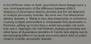 In the NYTimes video on Sybil, psychiatrist David Spiegel gave a nice, brief explanation of the difference between DSM-5 diagnosis of dissociative identity disorder and the old diagnosis of multiple personality disorder. His point was that dissociative identity disorder: a. Makes it clear that dissociation is involved in creating multiple personalities b. Emphasizes that personality is fractured, adding up to less than a whole personality not more than one c. Highlights the link between multiple personality and other types of dissociative disorders d. Carries less stigma due to the damaging effect of the book and movie about Sybil on public views of multiple personality disorder