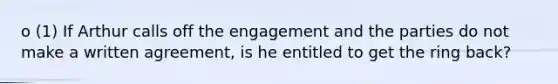 o (1) If Arthur calls off the engagement and the parties do not make a written agreement, is he entitled to get the ring back?