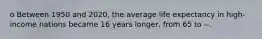 o Between 1950 and 2020, the average life expectancy in high-income nations became 16 years longer, from 65 to --.