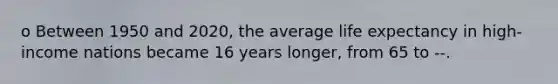 o Between 1950 and 2020, the average life expectancy in high-income nations became 16 years longer, from 65 to --.