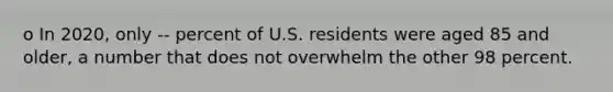 o In 2020, only -- percent of U.S. residents were aged 85 and older, a number that does not overwhelm the other 98 percent.