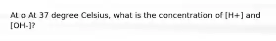 At o At 37 degree Celsius, what is the concentration of [H+] and [OH-]?