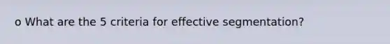 o What are the 5 criteria for effective segmentation?