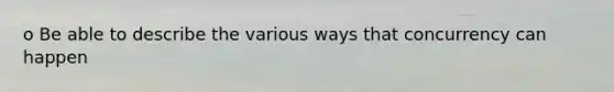 o Be able to describe the various ways that concurrency can happen